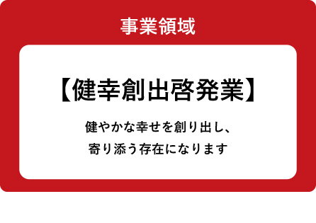 事業領域「【健幸創出啓発業】健やかな幸せを創り出し、寄り添う存在になります」